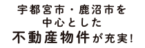 宇都宮市･鹿沼市を中心とした不動産物件が充実!!